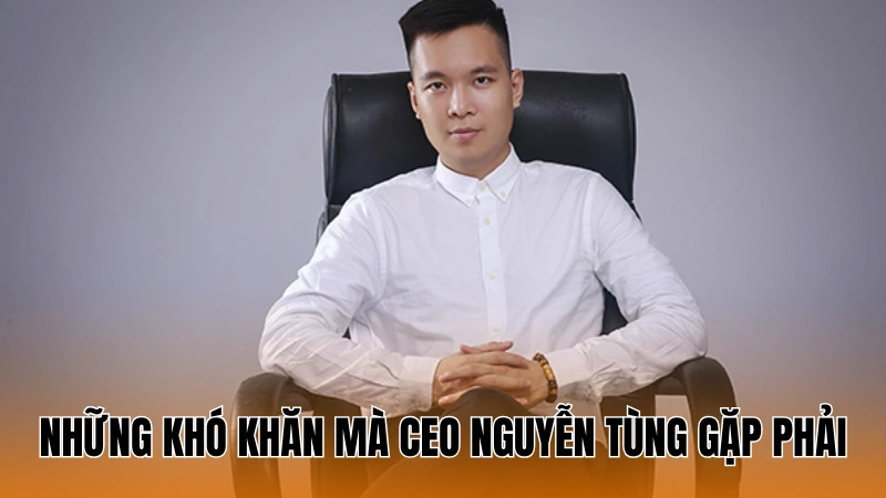 Những khó khăn mà CEO Nguyễn Tùng gặp phải Những khó khăn mà CEO Nguyễn Tùng gặp phải